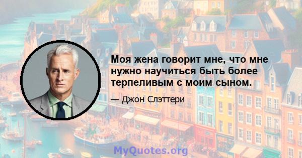 Моя жена говорит мне, что мне нужно научиться быть более терпеливым с моим сыном.