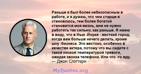 Раньше я был более небезопасным в работе, и я думаю, что чем старше я становлюсь, тем более богатой становится моя жизнь, мне не нужно работать так сильно, как раньше. Я имею в виду, что в Нью -Йорке - жесткий город,