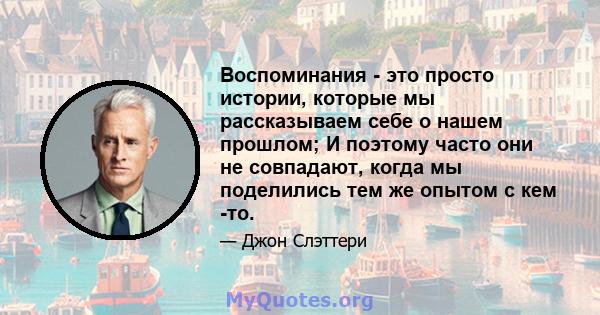 Воспоминания - это просто истории, которые мы рассказываем себе о нашем прошлом; И поэтому часто они не совпадают, когда мы поделились тем же опытом с кем -то.