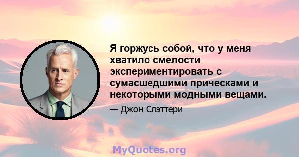 Я горжусь собой, что у меня хватило смелости экспериментировать с сумасшедшими прическами и некоторыми модными вещами.