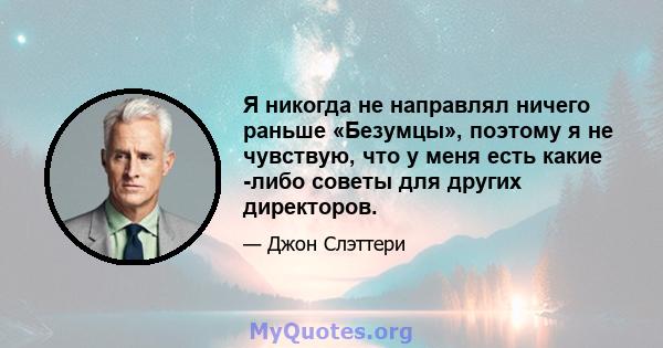 Я никогда не направлял ничего раньше «Безумцы», поэтому я не чувствую, что у меня есть какие -либо советы для других директоров.