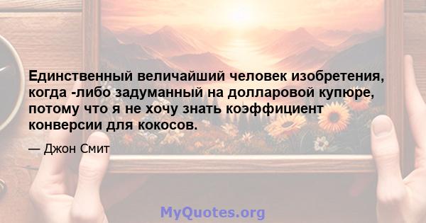 Единственный величайший человек изобретения, когда -либо задуманный на долларовой купюре, потому что я не хочу знать коэффициент конверсии для кокосов.