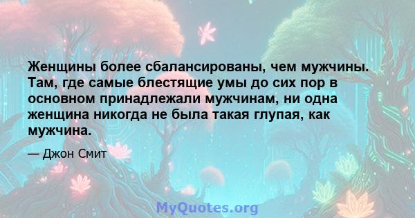 Женщины более сбалансированы, чем мужчины. Там, где самые блестящие умы до сих пор в основном принадлежали мужчинам, ни одна женщина никогда не была такая глупая, как мужчина.