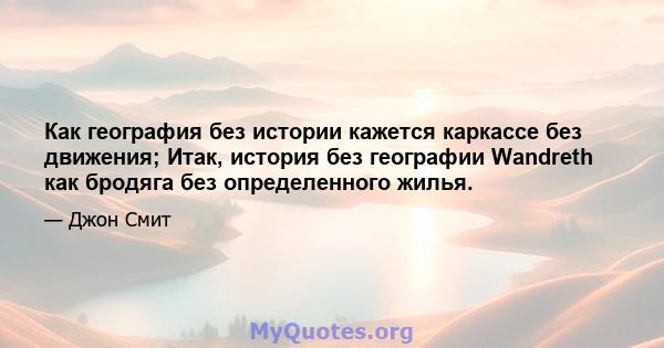 Как география без истории кажется каркассе без движения; Итак, история без географии Wandreth как бродяга без определенного жилья.