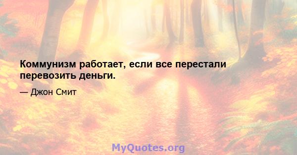 Коммунизм работает, если все перестали перевозить деньги.