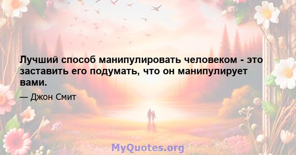 Лучший способ манипулировать человеком - это заставить его подумать, что он манипулирует вами.