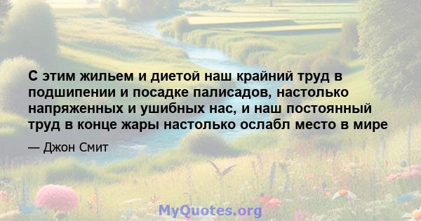 С этим жильем и диетой наш крайний труд в подшипении и посадке палисадов, настолько напряженных и ушибных нас, и наш постоянный труд в конце жары настолько ослабл место в мире