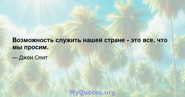 Возможность служить нашей стране - это все, что мы просим.