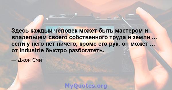 Здесь каждый человек может быть мастером и владельцем своего собственного труда и земли ... если у него нет ничего, кроме его рук, он может ... от Industrie быстро разбогатеть.