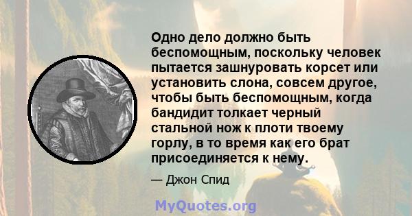 Одно дело должно быть беспомощным, поскольку человек пытается зашнуровать корсет или установить слона, совсем другое, чтобы быть беспомощным, когда бандидит толкает черный стальной нож к плоти твоему горлу, в то время