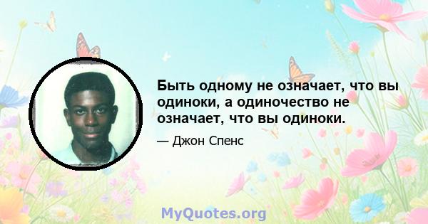 Быть одному не означает, что вы одиноки, а одиночество не означает, что вы одиноки.