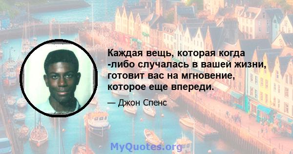 Каждая вещь, которая когда -либо случалась в вашей жизни, готовит вас на мгновение, которое еще впереди.