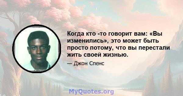 Когда кто -то говорит вам: «Вы изменились», это может быть просто потому, что вы перестали жить своей жизнью.