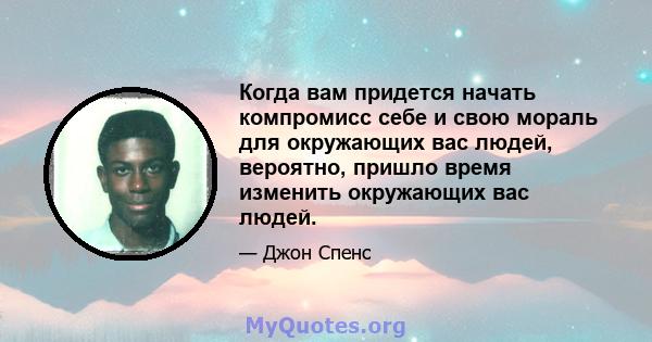 Когда вам придется начать компромисс себе и свою мораль для окружающих вас людей, вероятно, пришло время изменить окружающих вас людей.