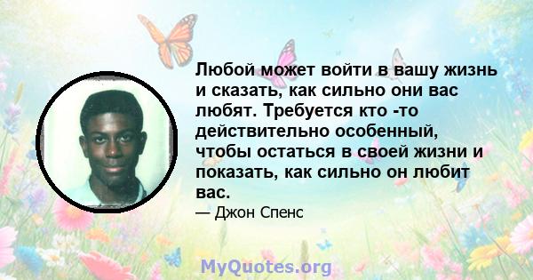 Любой может войти в вашу жизнь и сказать, как сильно они вас любят. Требуется кто -то действительно особенный, чтобы остаться в своей жизни и показать, как сильно он любит вас.