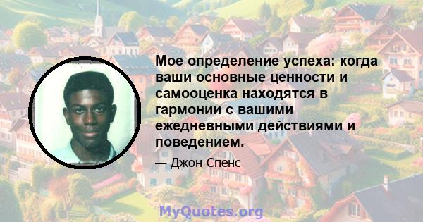 Мое определение успеха: когда ваши основные ценности и самооценка находятся в гармонии с вашими ежедневными действиями и поведением.