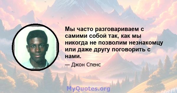 Мы часто разговариваем с самими собой так, как мы никогда не позволим незнакомцу или даже другу поговорить с нами.