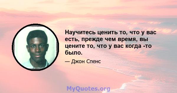 Научитесь ценить то, что у вас есть, прежде чем время, вы цените то, что у вас когда -то было.