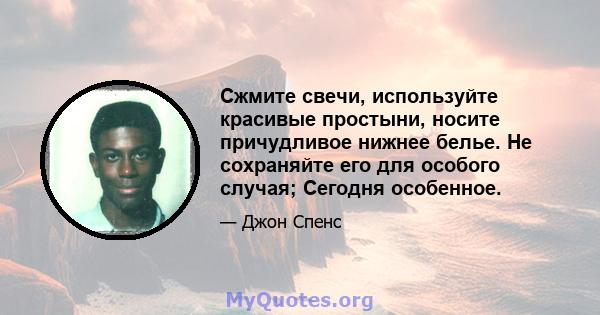 Сжмите свечи, используйте красивые простыни, носите причудливое нижнее белье. Не сохраняйте его для особого случая; Сегодня особенное.