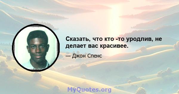 Сказать, что кто -то уродлив, не делает вас красивее.