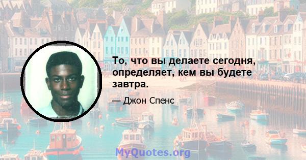 То, что вы делаете сегодня, определяет, кем вы будете завтра.