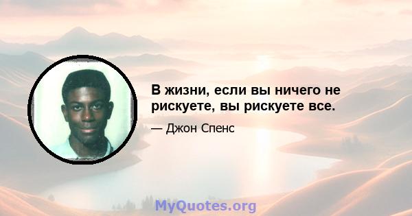 В жизни, если вы ничего не рискуете, вы рискуете все.