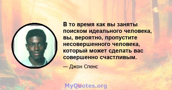 В то время как вы заняты поиском идеального человека, вы, вероятно, пропустите несовершенного человека, который может сделать вас совершенно счастливым.