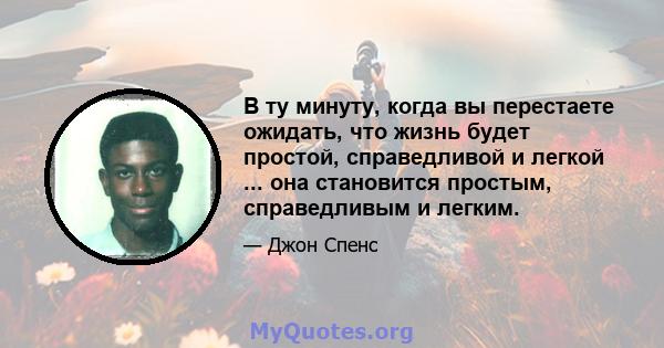 В ту минуту, когда вы перестаете ожидать, что жизнь будет простой, справедливой и легкой ... она становится простым, справедливым и легким.