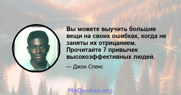 Вы можете выучить большие вещи на своих ошибках, когда не заняты их отрицанием. Прочитайте 7 привычек высокоэффективных людей.