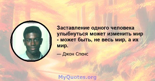 Заставление одного человека улыбнуться может изменить мир - может быть, не весь мир, а их мир.