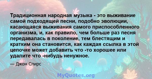 Традиционная народная музыка - это выживание самой подходящей песни, подобно эволюции, касающаяся выживания самого приспособленного организма, и, как правило, чем больше раз песня передавалась в поколение, тем блестящим 