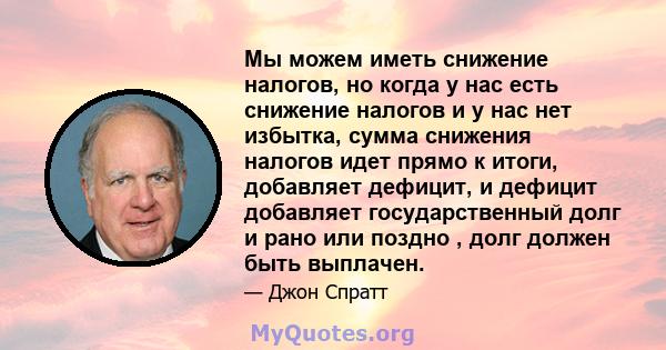 Мы можем иметь снижение налогов, но когда у нас есть снижение налогов и у нас нет избытка, сумма снижения налогов идет прямо к итоги, добавляет дефицит, и дефицит добавляет государственный долг и рано или поздно , долг