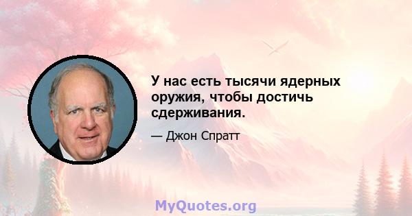 У нас есть тысячи ядерных оружия, чтобы достичь сдерживания.