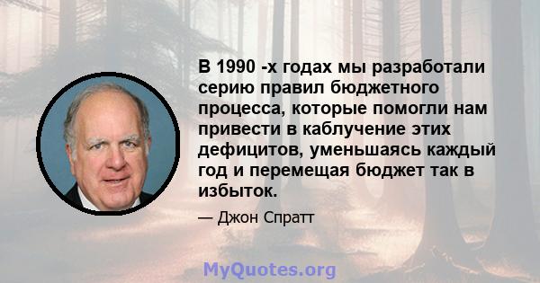 В 1990 -х годах мы разработали серию правил бюджетного процесса, которые помогли нам привести в каблучение этих дефицитов, уменьшаясь каждый год и перемещая бюджет так в избыток.