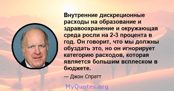 Внутренние дискреционные расходы на образование и здравоохранение и окружающая среда росли на 2-3 процента в год. Он говорит, что мы должны обуздать это, но он игнорирует категорию расходов, которая является большим