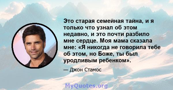 Это старая семейная тайна, и я только что узнал об этом недавно, и это почти разбило мне сердце. Моя мама сказала мне: «Я никогда не говорила тебе об этом, но Боже, ты был уродливым ребенком».