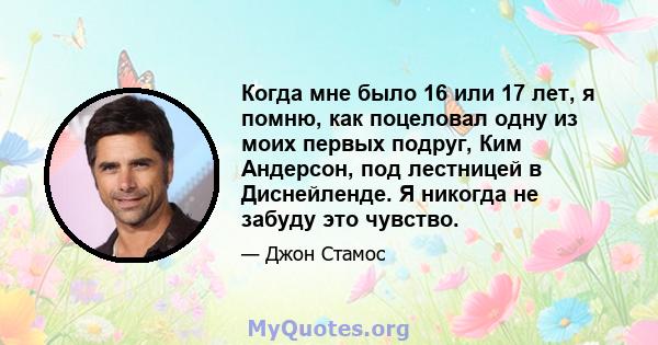 Когда мне было 16 или 17 лет, я помню, как поцеловал одну из моих первых подруг, Ким Андерсон, под лестницей в Диснейленде. Я никогда не забуду это чувство.