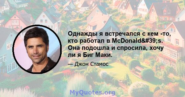 Однажды я встречался с кем -то, кто работал в McDonald's. Она подошла и спросила, хочу ли я Биг Маки.