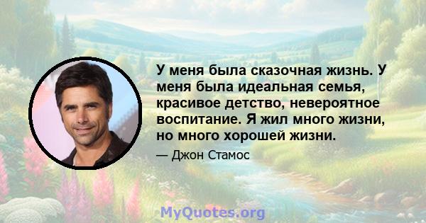 У меня была сказочная жизнь. У меня была идеальная семья, красивое детство, невероятное воспитание. Я жил много жизни, но много хорошей жизни.