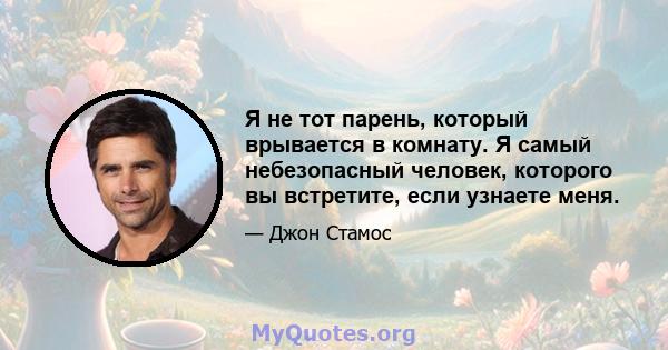 Я не тот парень, который врывается в комнату. Я самый небезопасный человек, которого вы встретите, если узнаете меня.