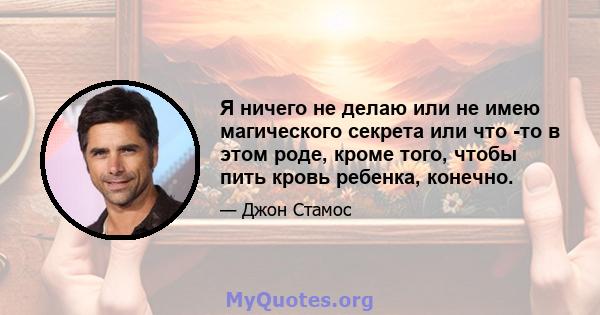 Я ничего не делаю или не имею магического секрета или что -то в этом роде, кроме того, чтобы пить кровь ребенка, конечно.