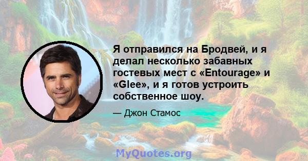 Я отправился на Бродвей, и я делал несколько забавных гостевых мест с «Entourage» и «Glee», и я готов устроить собственное шоу.