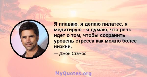 Я плаваю, я делаю пилатес, я медитирую - я думаю, что речь идет о том, чтобы сохранить уровень стресса как можно более низкий.