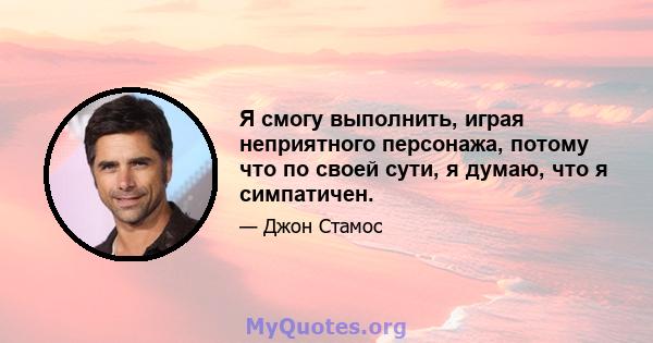 Я смогу выполнить, играя неприятного персонажа, потому что по своей сути, я думаю, что я симпатичен.