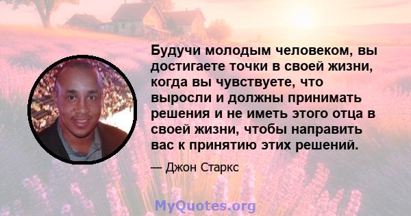 Будучи молодым человеком, вы достигаете точки в своей жизни, когда вы чувствуете, что выросли и должны принимать решения и не иметь этого отца в своей жизни, чтобы направить вас к принятию этих решений.