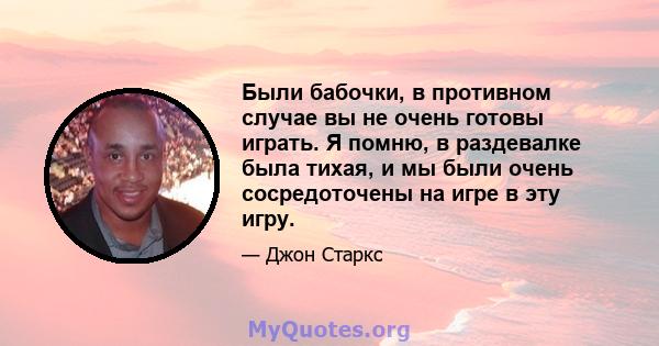 Были бабочки, в противном случае вы не очень готовы играть. Я помню, в раздевалке была тихая, и мы были очень сосредоточены на игре в эту игру.