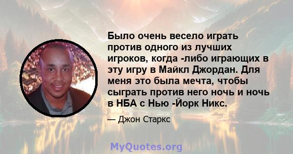 Было очень весело играть против одного из лучших игроков, когда -либо играющих в эту игру в Майкл Джордан. Для меня это была мечта, чтобы сыграть против него ночь и ночь в НБА с Нью -Йорк Никс.