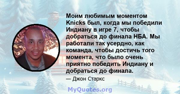 Моим любимым моментом Knicks был, когда мы победили Индиану в игре 7, чтобы добраться до финала НБА. Мы работали так усердно, как команда, чтобы достичь того момента, что было очень приятно победить Индиану и добраться