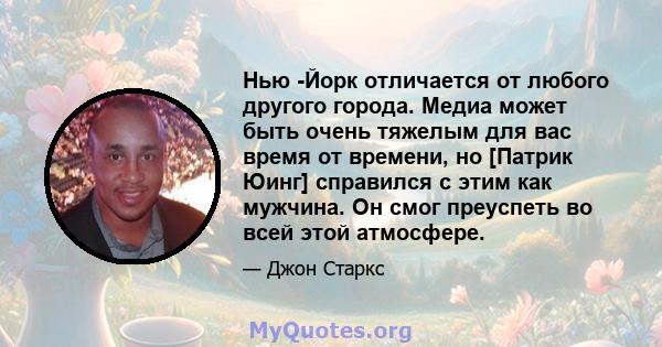 Нью -Йорк отличается от любого другого города. Медиа может быть очень тяжелым для вас время от времени, но [Патрик Юинг] справился с этим как мужчина. Он смог преуспеть во всей этой атмосфере.