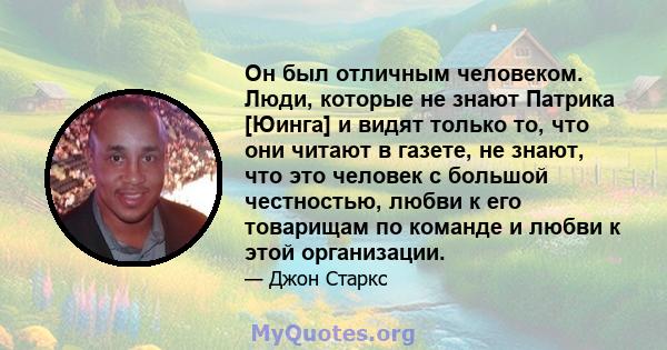 Он был отличным человеком. Люди, которые не знают Патрика [Юинга] и видят только то, что они читают в газете, не знают, что это человек с большой честностью, любви к его товарищам по команде и любви к этой организации.